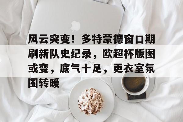 爱游戏体育-包含风云突变！多特蒙德窗口期刷新队史纪录，欧超杯版图或变，底气十足，更衣室氛围转暖的词条-爱游戏体育